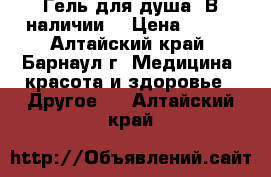 Гель для душа. В наличии. › Цена ­ 300 - Алтайский край, Барнаул г. Медицина, красота и здоровье » Другое   . Алтайский край